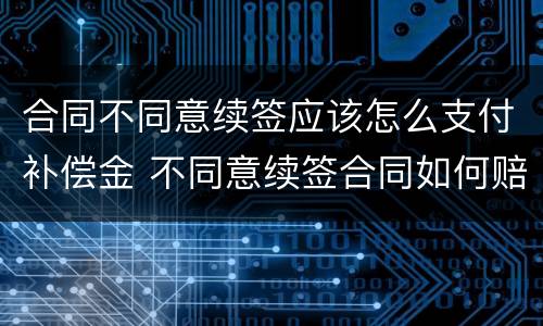 合同不同意续签应该怎么支付补偿金 不同意续签合同如何赔偿