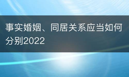 事实婚姻、同居关系应当如何分别2022