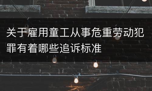 关于雇用童工从事危重劳动犯罪有着哪些追诉标准