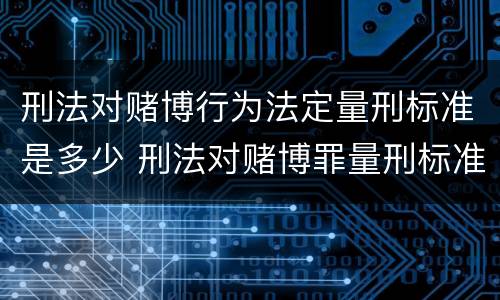 刑法对赌博行为法定量刑标准是多少 刑法对赌博罪量刑标准