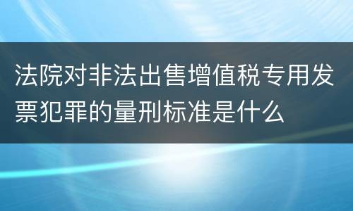 法院对非法出售增值税专用发票犯罪的量刑标准是什么
