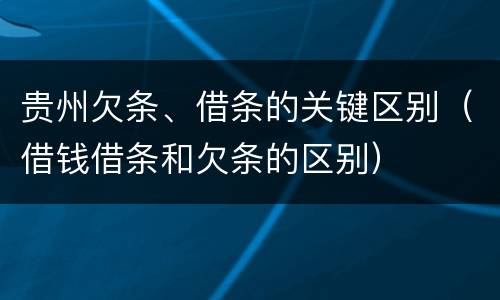 贵州欠条、借条的关键区别（借钱借条和欠条的区别）