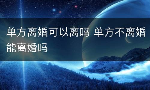单方离婚可以离吗 单方不离婚能离婚吗