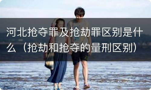 河北抢夺罪及抢劫罪区别是什么（抢劫和抢夺的量刑区别）