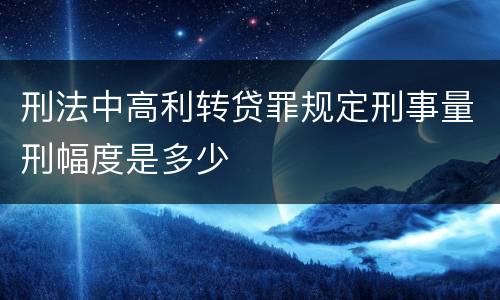 刑法中高利转贷罪规定刑事量刑幅度是多少