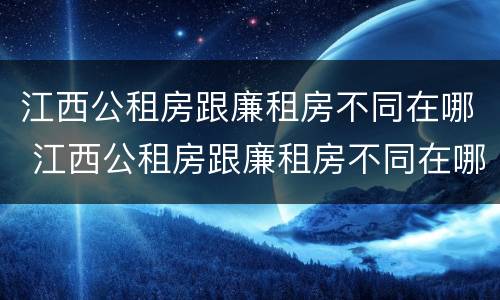 江西公租房跟廉租房不同在哪 江西公租房跟廉租房不同在哪里