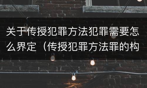 关于传授犯罪方法犯罪需要怎么界定（传授犯罪方法罪的构成要件）
