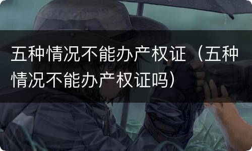 五种情况不能办产权证（五种情况不能办产权证吗）