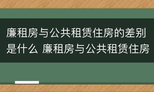 廉租房与公共租赁住房的差别是什么 廉租房与公共租赁住房的差别是什么意思
