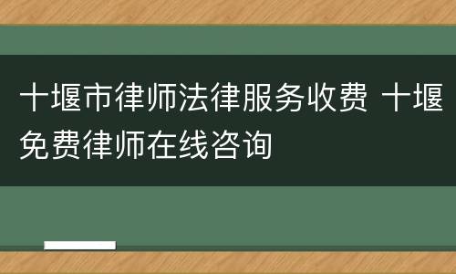 十堰市律师法律服务收费 十堰免费律师在线咨询