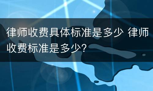 律师收费具体标准是多少 律师收费标准是多少?