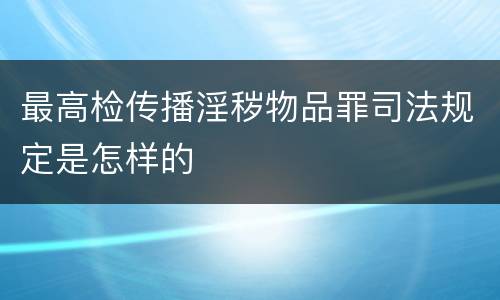 最高检传播淫秽物品罪司法规定是怎样的