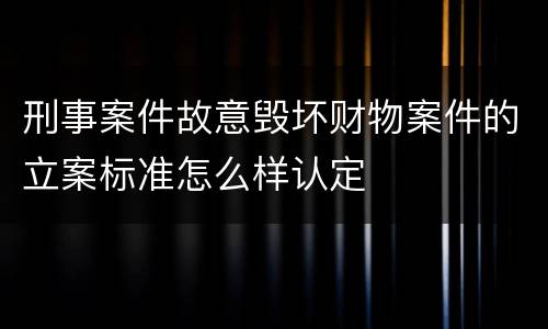 刑事案件故意毁坏财物案件的立案标准怎么样认定