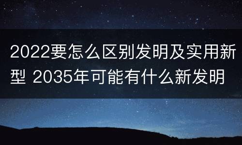 2022要怎么区别发明及实用新型 2035年可能有什么新发明