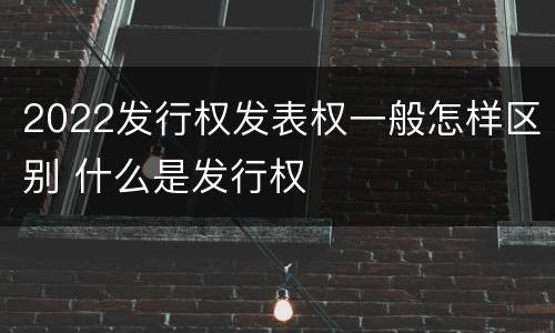 2022发行权发表权一般怎样区别 什么是发行权