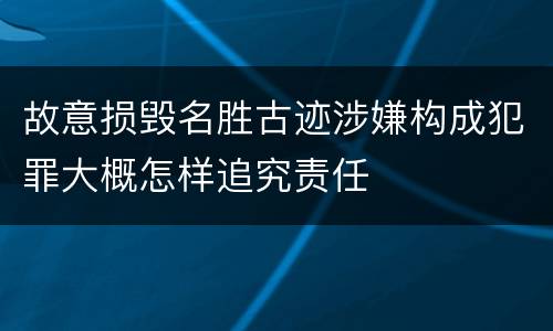 故意损毁名胜古迹涉嫌构成犯罪大概怎样追究责任