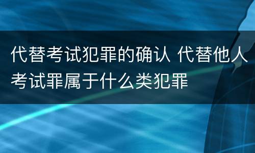 代替考试犯罪的确认 代替他人考试罪属于什么类犯罪