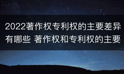 2022著作权专利权的主要差异有哪些 著作权和专利权的主要区别