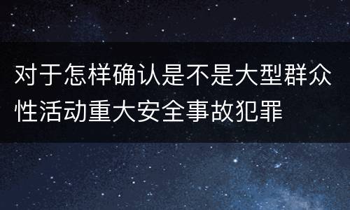 对于怎样确认是不是大型群众性活动重大安全事故犯罪
