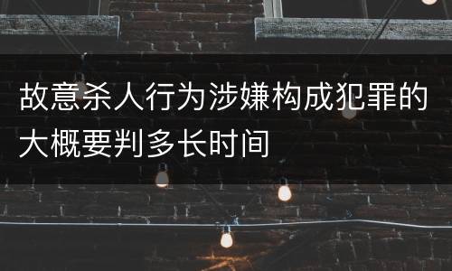 故意杀人行为涉嫌构成犯罪的大概要判多长时间
