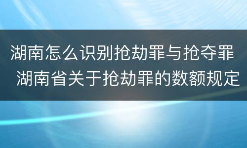 湖南怎么识别抢劫罪与抢夺罪 湖南省关于抢劫罪的数额规定