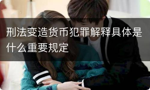 刑法变造货币犯罪解释具体是什么重要规定
