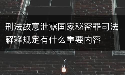 刑法故意泄露国家秘密罪司法解释规定有什么重要内容