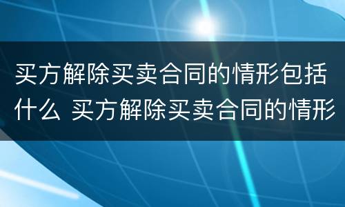 买方解除买卖合同的情形包括什么 买方解除买卖合同的情形包括什么