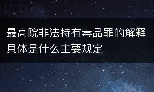 最高院非法持有毒品罪的解释具体是什么主要规定