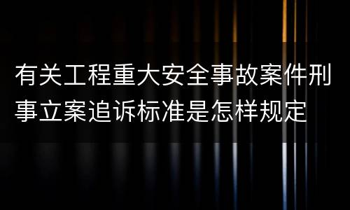 有关工程重大安全事故案件刑事立案追诉标准是怎样规定