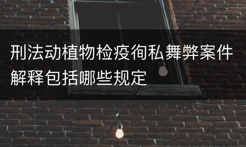 刑法动植物检疫徇私舞弊案件解释包括哪些规定