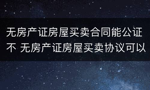 无房产证房屋买卖合同能公证不 无房产证房屋买卖协议可以公证吗?