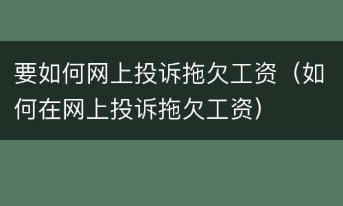要如何网上投诉拖欠工资（如何在网上投诉拖欠工资）
