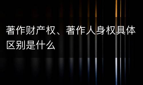 著作财产权、著作人身权具体区别是什么