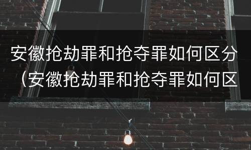 安徽抢劫罪和抢夺罪如何区分（安徽抢劫罪和抢夺罪如何区分的）