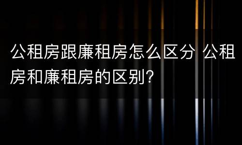 公租房跟廉租房怎么区分 公租房和廉租房的区别?