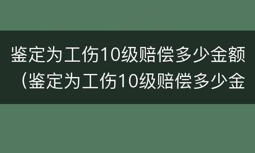 鉴定为工伤10级赔偿多少金额（鉴定为工伤10级赔偿多少金额呢）