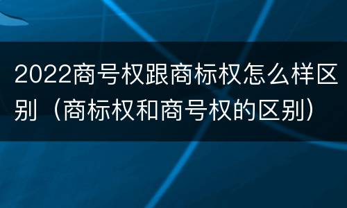 2022商号权跟商标权怎么样区别（商标权和商号权的区别）