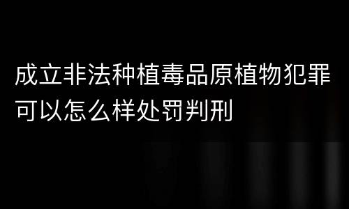 成立非法种植毒品原植物犯罪可以怎么样处罚判刑