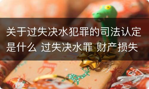 关于过失决水犯罪的司法认定是什么 过失决水罪 财产损失标准
