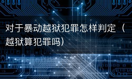 对于暴动越狱犯罪怎样判定（越狱算犯罪吗）