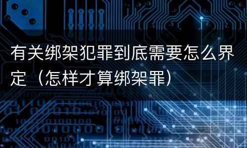 有关绑架犯罪到底需要怎么界定（怎样才算绑架罪）