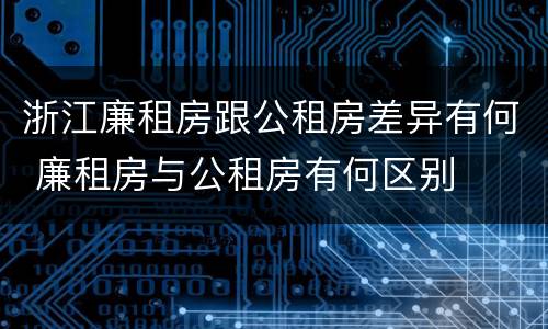 浙江廉租房跟公租房差异有何 廉租房与公租房有何区别