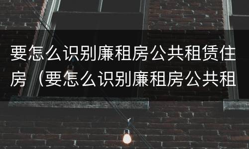 要怎么识别廉租房公共租赁住房（要怎么识别廉租房公共租赁住房呢）