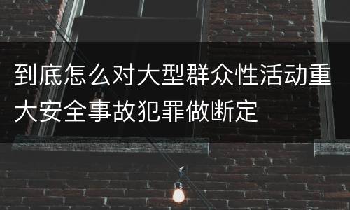 到底怎么对大型群众性活动重大安全事故犯罪做断定