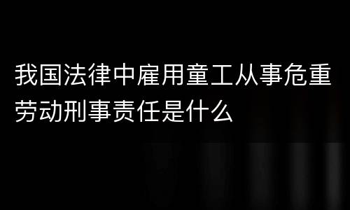 我国法律中雇用童工从事危重劳动刑事责任是什么