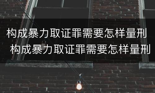 构成暴力取证罪需要怎样量刑 构成暴力取证罪需要怎样量刑呢