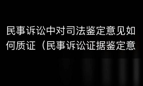 民事诉讼中对司法鉴定意见如何质证（民事诉讼证据鉴定意见）