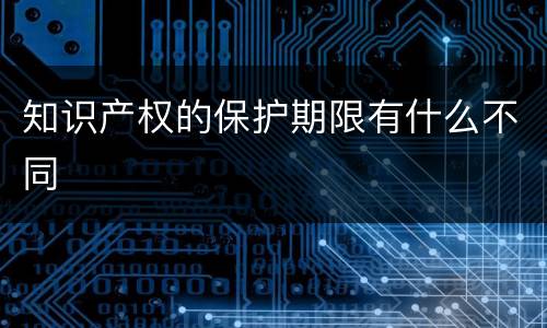 知识产权的保护期限有什么不同