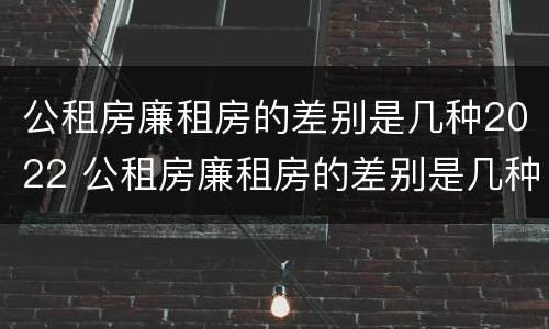 公租房廉租房的差别是几种2022 公租房廉租房的差别是几种2022年的